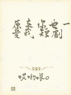 原来你也一直深爱我 短剧