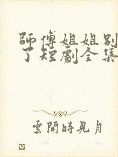 师傅姐姐别坑我了短剧全集