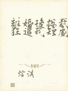 离婚后总裁前夫狂追我短剧免费观看