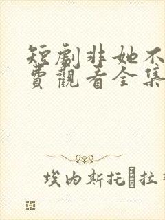 短剧非她不可免费观看全集