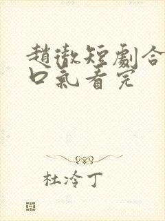 赵彻短剧合集一口气看完