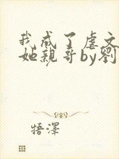 我成了虐文女主她亲哥by刘狗花