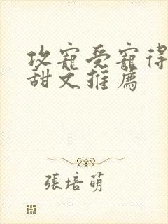 攻宠受宠得不行甜文推荐