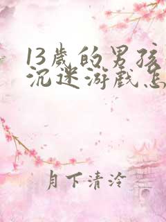 13岁的男孩子沉迷游戏怎么办呢