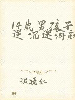 14岁男孩子叛逆 沉迷游戏怎么办