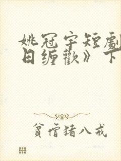 姚冠宇短剧《白日缠欢》下集