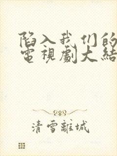 陷入我们的热恋电视剧大结局免费观看