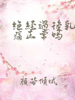 绝经过后乳房胀痛正常吗