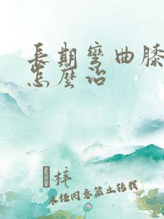 长期弯曲膝盖疼怎么治
