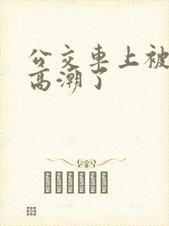 公交车上被男人高潮了