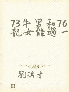 73牛男和76龙女能过一辈子吗