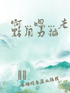 啊…嗯…老公快点用力插