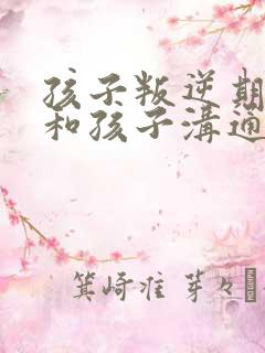 孩子叛逆期怎么和孩子沟通交流