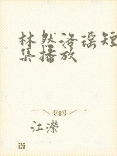 林然洛瑶短剧全集播放