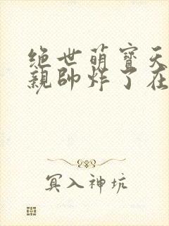 绝世萌宝天才娘亲帅炸了在线