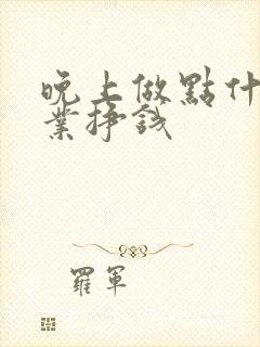 晚上做点什么副业挣钱
