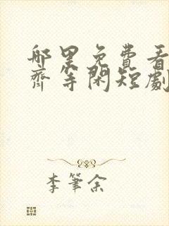 哪里免费看绝世齐等闲短剧