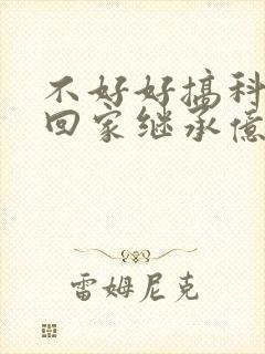 不好好搞科研就回家继承亿万家产