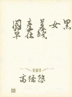 国产美女黑丝嫩草在线