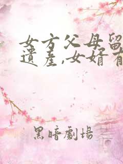 女方父母留下的遗产,女婿有权继承吗