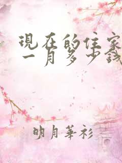 现在的住家保姆一月多少钱