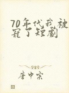 70年代我被团宠了短剧