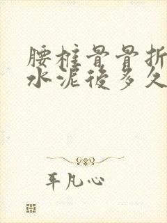 腰椎骨骨折打骨水泥后多久能弯腰干活