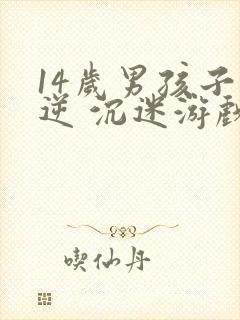 14岁男孩子叛逆 沉迷游戏怎么办
