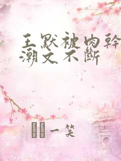 王默被肉干高h潮文不断