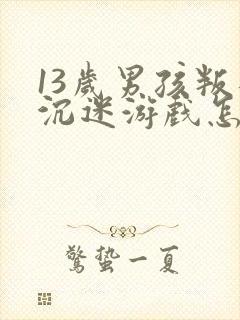 13岁男孩叛逆沉迷游戏怎么办呀