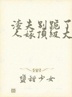 渣夫别跪了,夫人嫁顶级大佬免费阅读