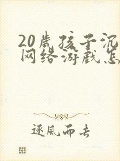 20岁孩子沉迷网络游戏怎么办