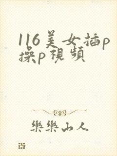 116美女插p操p视频