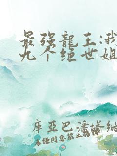 最强龙王:我有九个绝世姐姐小说