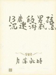 13岁的男孩子沉迷游戏怎么办呢