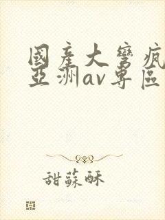国产大弯疯狂性亚洲av专区