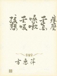 孩子嗓子痒痒老想咳嗽怎么办