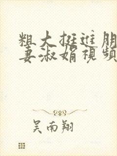 粗大挺进朋友人妻淑娟视频