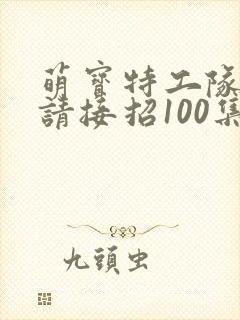 萌宝特工队爹地请接招100集完整版
