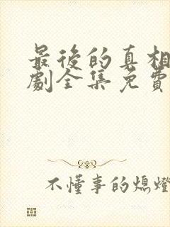 最后的真相电视剧全集免费观看完整版