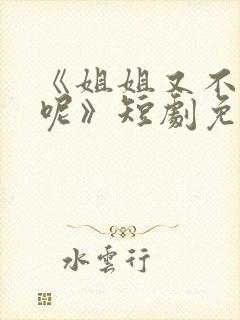 《姐姐又不乖了呢》短剧免费观看全集