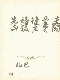 先婚后爱老公很凶猛免费阅读全文