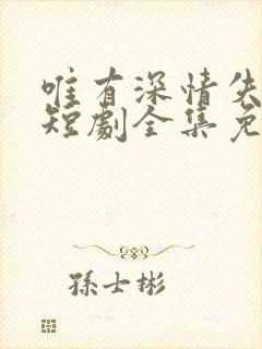 唯有深情失所有短剧全集免费