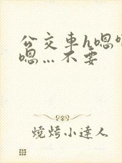 公交车h嗯啊…嗯…不要