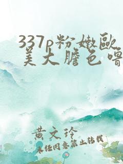 337p粉嫩欧美大胆色噜噜