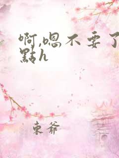 啊,嗯不要了轻点h