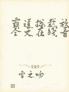 霸道总裁放肆爱全文在线看免费全文