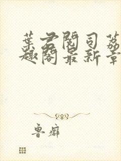 叶君阅司荔初笔趣阁最新章节更新