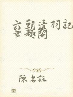 六朝清羽记全本笔趣阁