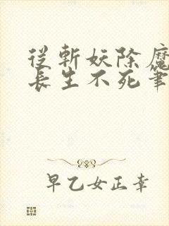从斩妖除魔开始长生不死笔趣阁无弹窗小说